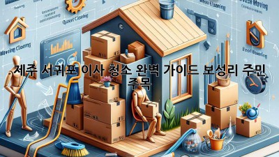 제주 서귀포 이사 청소🧹✨ 완벽 가이드: 보성리 주민 주목!