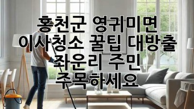 홍천군 영귀미면 이사청소✨ 꿀팁 대방출! 좌운리 주민 주목하세요! 🏡
